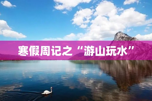 寒假周记之“游山玩水”