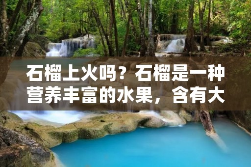 石榴上火吗?石榴是一种营养丰富的水果,含有大量的维生素C、维生素K、纤维素等营养成分,因此备受人们青睐。然而,有些人认为石榴会上火,导致口腔溃疡、痤疮等问题。那么,石榴真的会上火吗? 石榴上火吗?石榴是一种营养丰富的水果,含有大量的维生素C、维生素K、纤维素等营养成分,因此备受人们青睐。然而,有些人认为石榴会上火,导致口腔溃疡、痤疮等问题。那么,石榴真的会上火吗?