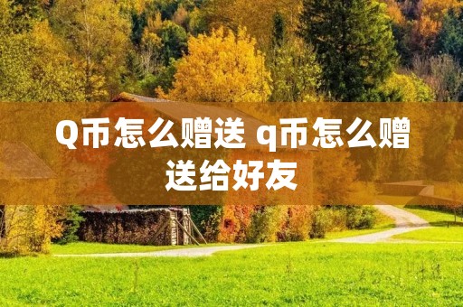 Q币怎么赠送 q币怎么赠送给好友 Q币怎么赠送 q币怎么赠送给好友
