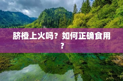 脐橙上火吗?如何正确食用? 脐橙上火吗?如何正确食用?