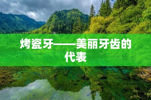 烤瓷牙——美丽牙齿的代表