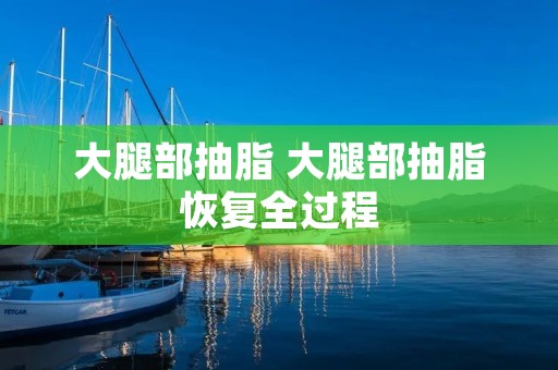 大腿部抽脂 大腿部抽脂恢复全过程 大腿部抽脂 大腿部抽脂恢复全过程