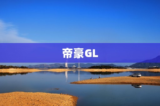 帝豪GL:豪华中型轿车的新标杆 帝豪GL:豪华中型轿车的新标杆