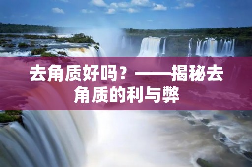 去角质好吗?——揭秘去角质的利与弊 去角质好吗?——揭秘去角质的利与弊