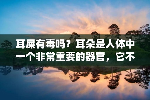 耳屎有毒吗?耳朵是人体中一个非常重要的器官,它不仅仅是我们听力的重要组成部分,同时也是人体的一个重要防御系统。耳屎是耳朵自我清洁的一种方式,但是有些人认为耳屎可能会有毒性,那么这种说法真的正确吗? 耳屎有毒吗?耳朵是人体中一个非常重要的器官,它不仅仅是我们听力的重要组成部分,同时也是人体的一个重要防御系统。耳屎是耳朵自我清洁的一种方式,但是有些人认为耳屎可能会有毒性,那么这种说法真的正确吗?
