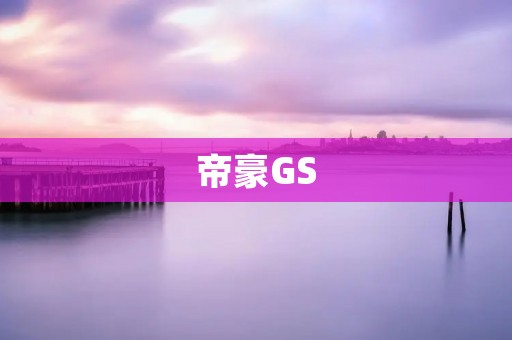 帝豪GS:全方位升级,为你带来更高品质的驾驶体验 帝豪GS:全方位升级,为你带来更高品质的驾驶体验