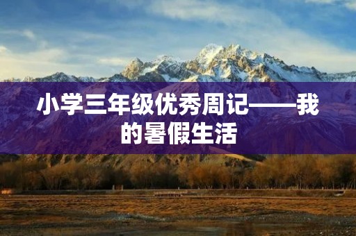 小学三年级优秀周记——我的暑假生活 小学三年级优秀周记——我的暑假生活