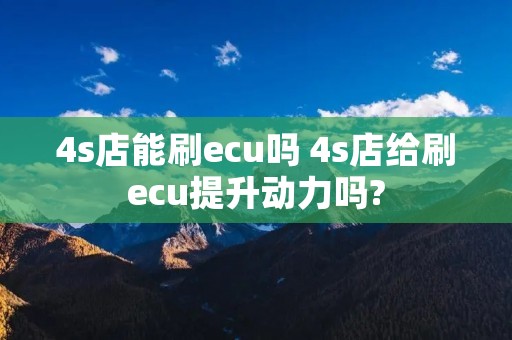 4s店能刷ecu吗 4s店给刷ecu提升动力吗?