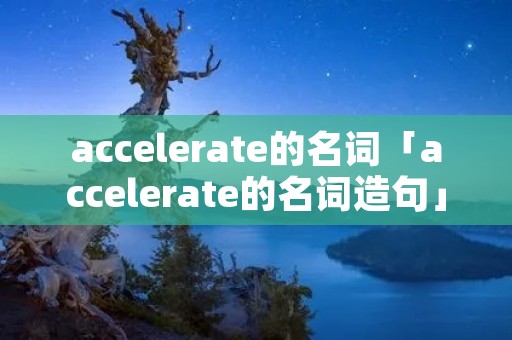 accelerate的名词「accelerate的名词造句」 accelerate的名词「accelerate的名词造句」