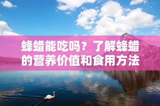 蜂蜡能吃吗?了解蜂蜡的营养价值和食用方法 蜂蜡能吃吗?了解蜂蜡的营养价值和食用方法