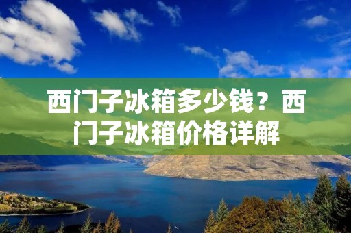 西门子冰箱多少钱?西门子冰箱价格详解 西门子冰箱多少钱?西门子冰箱价格详解