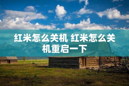 红米怎么关机 红米怎么关机重启一下 红米怎么关机 红米怎么关机重启一下
