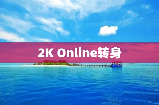 2K Online转身:如何在竞争激烈的游戏市场中保持优势 2K Online转身:如何在竞争激烈的游戏市场中保持优势