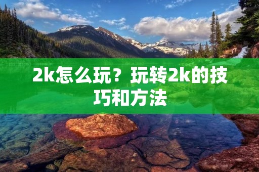 2k怎么玩?玩转2k的技巧和方法