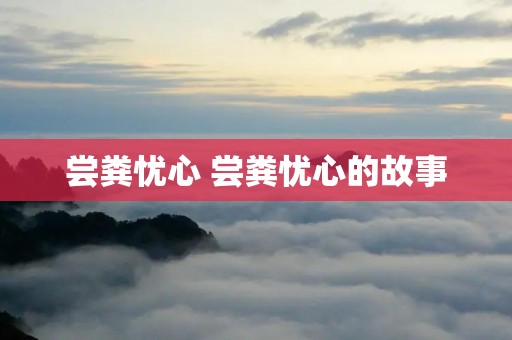 尝粪忧心 尝粪忧心的故事 尝粪忧心 尝粪忧心的故事