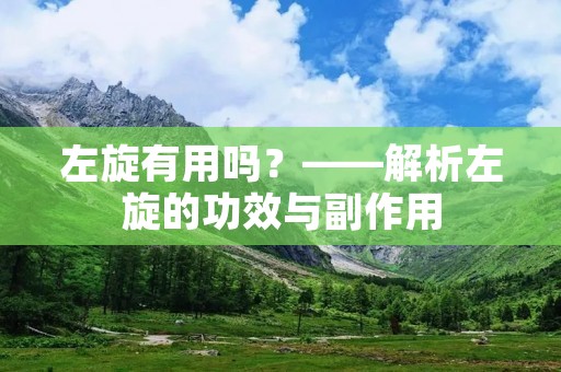 左旋有用吗?——解析左旋的功效与副作用 左旋有用吗?——解析左旋的功效与副作用