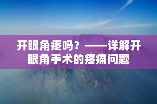 开眼角疼吗?——详解开眼角手术的疼痛问题 开眼角疼吗?——详解开眼角手术的疼痛问题