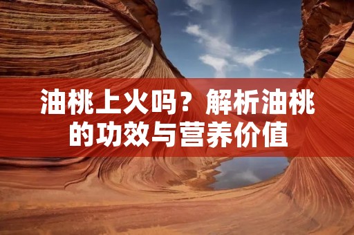 油桃上火吗?解析油桃的功效与营养价值 油桃上火吗?解析油桃的功效与营养价值