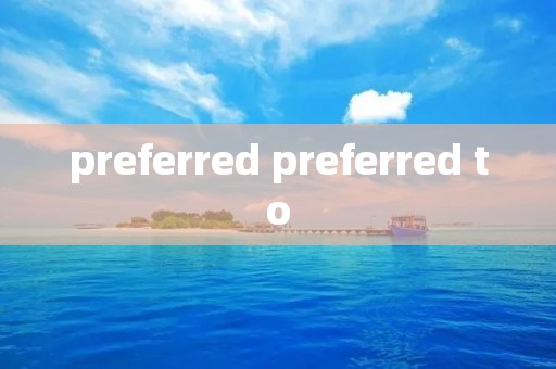 preferred preferred to preferred preferred to