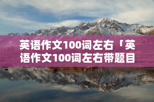 英语作文100词左右「英语作文100词左右带题目」