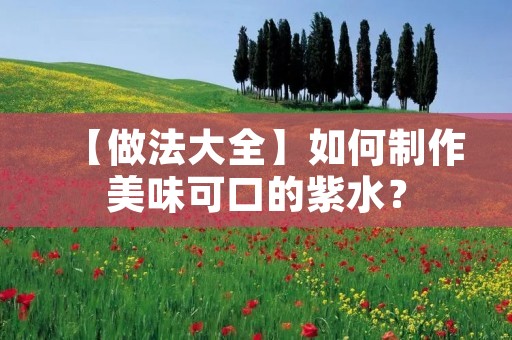【做法大全】如何制作美味可口的紫水? 【做法大全】如何制作美味可口的紫水?
