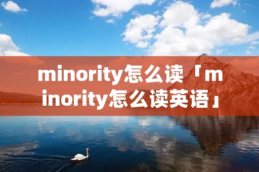 minority怎么读「minority怎么读英语」 minority怎么读「minority怎么读英语」