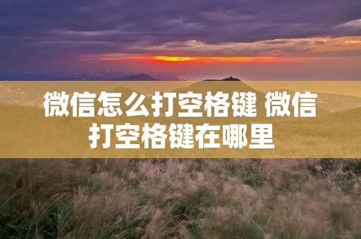 微信怎么打空格键 微信打空格键在哪里