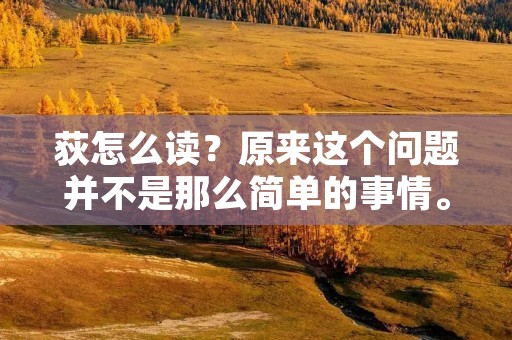 荻怎么读?原来这个问题并不是那么简单的事情。在普通话中,荻的读音是dí,但是在某些方言中,荻的读音可能会有所不同。下面我们就来详细了解一下荻的读音和相关知识。 荻怎么读?原来这个问题并不是那么简单的事情。在普通话中,荻的读音是dí,但是在某些方言中,荻的读音可能会有所不同。下面我们就来详细了解一下荻的读音和相关知识。