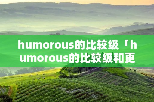 humorous的比较级「humorous的比较级和更高级」 humorous的比较级「humorous的比较级和更高级」
