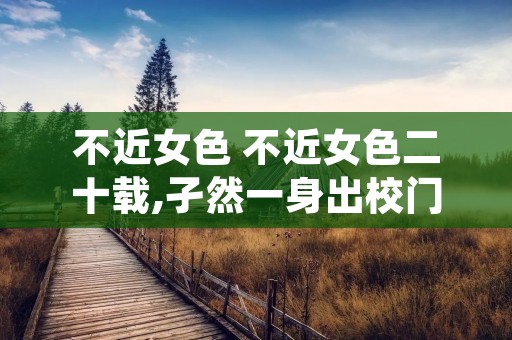 不近女色 不近女色二十载,孑然一身出校门