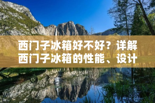 西门子冰箱好不好？详解西门子冰箱的性能、设计和用户口碑