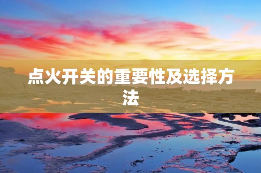 点火开关的重要性及选择方法 点火开关的重要性及选择方法