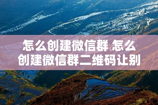 怎么创建微信群 怎么创建微信群二维码让别人扫码进群