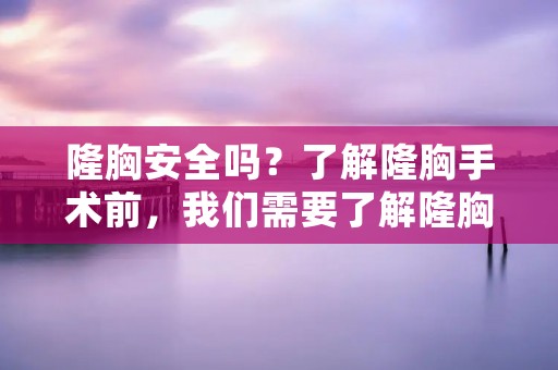 隆胸安全吗？了解隆胸手术前，我们需要了解隆胸手术的原理、手术过程、手术风险和注意事项。