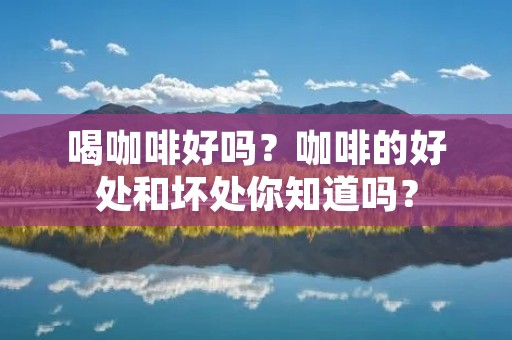 喝咖啡好吗?咖啡的好处和坏处你知道吗? 喝咖啡好吗?咖啡的好处和坏处你知道吗?