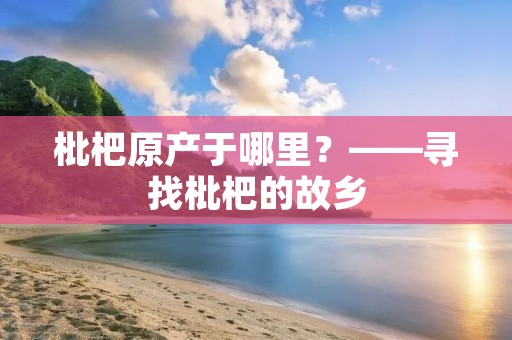 枇杷原产于哪里？——寻找枇杷的故乡