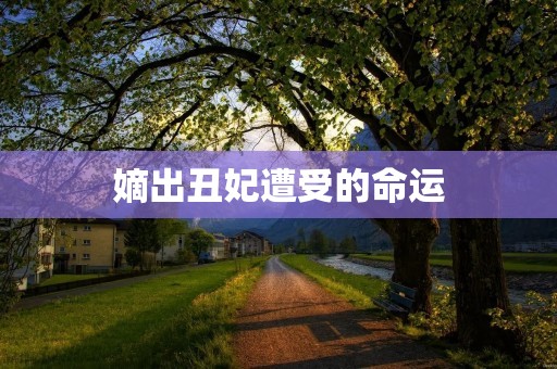 嫡出丑妃遭受的命运 嫡出丑妃遭受的命运