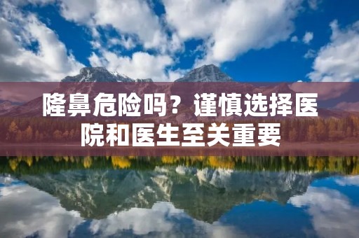 隆鼻危险吗?谨慎选择医院和医生至关重要 隆鼻危险吗?谨慎选择医院和医生至关重要