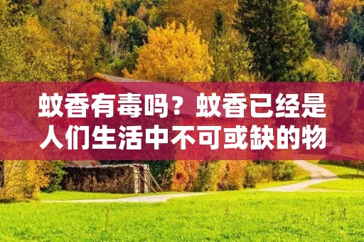 蚊香有毒吗？蚊香已经是人们生活中不可或缺的物品之一，它不仅可以驱赶蚊虫，还能带来一丝清新的气息。然而，近年来，有关蚊香对人体健康的负面影响也越来越被人们所关注。究竟蚊香有毒吗？本文将从多个角度进行探讨。