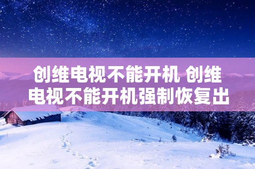 创维电视不能开机 创维电视不能开机强制恢复出厂设置