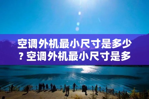 空调外机最小尺寸是多少? 空调外机最小尺寸是多少格力