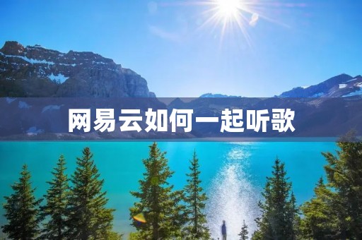 网易云如何一起听歌:让音乐带你连接更多人 网易云如何一起听歌:让音乐带你连接更多人