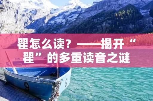 翟怎么读?——揭开“翟”的多重读音之谜 翟怎么读?——揭开“翟”的多重读音之谜