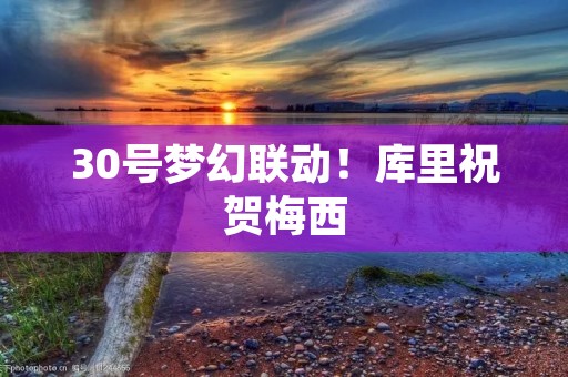 30号梦幻联动！库里祝贺梅西