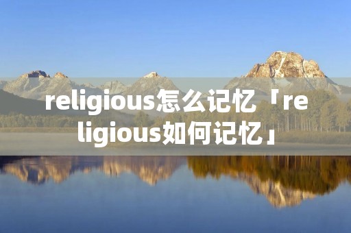 religious怎么记忆「religious如何记忆」 religious怎么记忆「religious如何记忆」