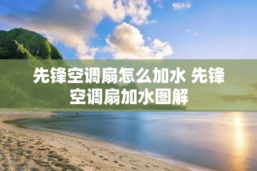 先锋空调扇怎么加水 先锋空调扇加水图解 先锋空调扇怎么加水 先锋空调扇加水图解