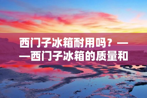 西门子冰箱耐用吗?——西门子冰箱的质量和耐用性解析 西门子冰箱耐用吗?——西门子冰箱的质量和耐用性解析