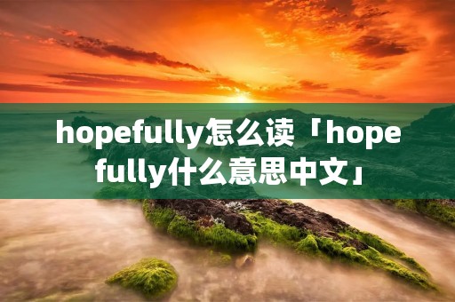 hopefully怎么读「hopefully什么意思中文」 hopefully怎么读「hopefully什么意思中文」