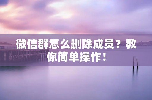 微信群怎么删除成员？教你简单操作！