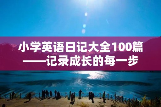 小学英语日记大全100篇——记录成长的每一步 小学英语日记大全100篇——记录成长的每一步